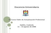 Docencia Universitaria 2o Curso-Taller de Actualización Profesional Saltillo, Coahuila 11 – 13 agosto de 2008.