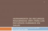 HERRAMIENTA DE RECURSOS REQUERIDOS (RRT) PARA LOS RECURSOS HUMANOS EN SALUD Generalidades de las funciones del RRT 13 de Julio del 2009 1.