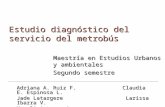 Estudio diagnóstico del servicio del metrobús Maestría en Estudios Urbanos y ambientales Segundo semestre Adriana A. Ruiz F. Claudia E. Espinosa L. Jade.