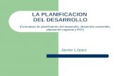 LA PLANIFICACION DEL DESARROLLO Javier López (Conceptos de planificación del desarrollo, desarrollo sostenible, planeación regional y POT)