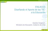 ENLACES Diseñando el Aporte de las TIC a la Educación Daniela Vergara F. Ministerio de Educación, Gobierno de Chile.