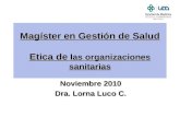 Magíster en Gestión de Salud Etica de las organizaciones sanitarias Noviembre 2010 Dra. Lorna Luco C. F.