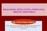 REALIDAD EDUCATIVA PERUANA: BREVE HISTORIA MG. Carlos Rojas Galarza Prof. de la Universidad Nacional de Educación Enrique Guzmán y Valle La Cantuta Lima-Perú.