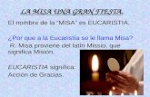 LA MISA UNA GRAN FIESTA. El nombre de la “MISA” es EUCARISTIA. ¿Por que a la Eucaristía se le llama Misa? R. Misa proviene del latín Missio, que significa