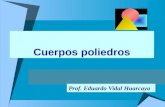 Cuerpos poliedros Prof. Eduardo Vidal Huarcaya. POLIEDROS REGULARES *Poliedros o sólidos geométricos. *Un poliedro es regular cuando sus caras son polígonos.
