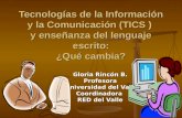 Tecnologías de la Información y la Comunicación (TICS ) y enseñanza del lenguaje escrito: ¿Qué cambia? Gloria Rincón B. Profesora Universidad del Valle.