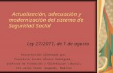 Actualización, adecuación y modernización del sistema de Seguridad Social Ley 27/2011, de 1 de agosto Presentación elaborada por Francisco Javier Alonso.
