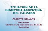 SITUACION DE LA INDUSTRIA ARGENTINA DEL CALZADO ALBERTO SELLARO Presidente Cámara de la Industria del Calzado Argentina.