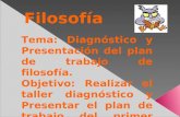 Filosofía Tema: Diagnóstico y Presentación del plan de trabajo de filosofía. Objetivo: Realizar el taller diagnóstico y Presentar el plan de trabajo del.