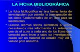 LA FICHA BIBLIOGRÁFICA La ficha bibliográfica es una herramienta de investigación que permite la consignación de los datos fundamentales de un libro para.