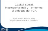 Capital Social, Institucionalidad y Territorios: el enfoque del IICA Byron Miranda Abaunza, Ph.D. Representante del IICA en Costa Rica.