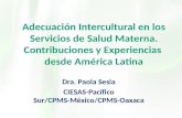 Adecuación Intercultural en los Servicios de Salud Materna. Contribuciones y Experiencias desde América Latina Dra. Paola Sesia CIESAS-Pacífico Sur/CPMS-
