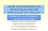 ¿QUÉ ESTUDIAMOS EN INVESTIGACION EN SERVICIOS DE SALUD? Introducción a la Investigación en Servicios de Salud Antonio Sarría Santamera Agencia de Evaluación.