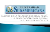 - SUJETOS DE LA RELACIÓN PROCESAL PENAL - LA PERSECUCIÓN PENAL ESTATAL - - EL MINISTERIO PÚBLICO.