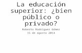 La educación superior: ¿bien público o privado? Roberto Rodríguez Gómez 15 de agosto 2014.