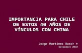 IMPORTANCIA PARA CHILE DE ESTOS 40 AÑOS DE VÍNCULOS CON CHINA Jorge Martínez Busch ® Noviembre 2010.