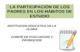 LA PARTICIPACIÓN DE LOS PADRES EN LOS HÁBITOS DE ESTUDIO INSTITUCION EDUCATIVA VILLA FLORA COMITÉ DE EVALUACION Y PROMOCION.