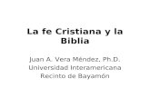 La fe Cristiana y la Biblia Juan A. Vera Méndez, Ph.D. Universidad Interamericana Recinto de Bayamón.