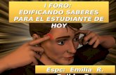 I FORO: EDIFICANDO SABERES PARA EL ESTUDIANTE DE HOY I FORO: EDIFICANDO SABERES PARA EL ESTUDIANTE DE HOY Espc: Emilia R. Pulido D.