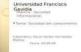 Universidad Francisco Gavidia Tema: Sociedad del conocimiento Catedrático: Oscar Herber Hernández Medina Fecha: 05-09-09 Materia : Sociedad Informacional.