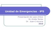 Unidad de Emergencias - IPS Presentación de caso clínico Dr. Emilio Torres Dr. Juan C Azcona 2010.