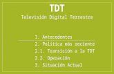 TDT Televisión Digital Terrestre 1. Antecedentes 2. Política más reciente 2.1. Transición a la TDT 2.2. Operación 3. Situación Actual.