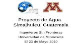Proyecto de Agua Simajhuleu, Guatemala Ingenieros Sin Fronteras Universidad de Minnesota El 23 de Mayo 2010.