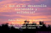 ¿ Qué es el desarrollo sostenible y solidario? Pablo Martínez de Anguita Master en Desarrollo Rural - Local Universidad Rey Juan Carlos.