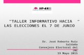 “TALLER INFORMATIVO HACIA LAS ELECCIONES EL 7 DE JUNIO” Dr. José Roberto Ruiz Saldaña Consejero Electoral del INE 19 Mayo 2015.
