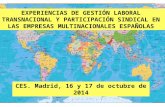 CES. Madrid, 16 y 17 de octubre de 2014 EXPERIENCIAS DE GESTIÓN LABORAL TRANSNACIONAL Y PARTICIPACIÓN SINDICAL EN LAS EMPRESAS MULTINACIONALES ESPAÑOLAS.