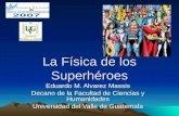 La Física de los Superhéroes Eduardo M. Alvarez Massis Decano de la Facultad de Ciencias y Humanidades Universidad del Valle de Guatemala.