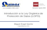 Introducción a la Ley Orgánica de Protección de Datos (LOPD) Miguel Ángel Quirós miguel@quiros.com Santander Agosto 2008 .