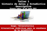 Taller 1 Síntesis de datos y Estadística Descriptiva Vicente López, 19 de junio 2015 Grupo “Alternatística” Alternativas didácticas para la enseñanza de.
