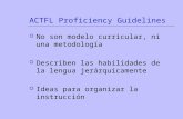 ACTFL Proficiency Guidelines  No son modelo curricular, ni una metodología  Describen las habilidades de la lengua jerárquicamente  Ideas para organizar.