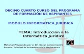 DECIMO CUARTO CURSO DEL PROGRAMA DE FORMACIÓN DE ASPIRANTES TEMA: Introducción a la Informática Jurídica Material Preparado por el Dr. Oscar Gómez Castro.