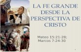 LA FE GRANDE DESDE LA PERSPECTIVA DE CRISTO Mateo 15:21-28; Marcos 7:24-30.