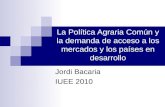 La Política Agraria Común y la demanda de acceso a los mercados y los países en desarrollo Jordi Bacaria IUEE 2010.