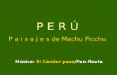 P E R Ú P a i s a j e s de Machu Picchu Música: El Cóndor pasa/Pan-flauta.