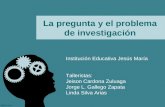 La pregunta y el problema de investigación Institución Educativa Jesús María Talleristas: Jeison Cardona Zuluaga Jorge L. Gallego Zapata Linda Silva Arias.