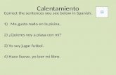 Calentamiento Correct the sentences you see below in Spanish: 1)Me gusta nado en la pisina. 2) ¿Quieres voy a playa con mi? 3) Yo voy jugar futbol. 4)