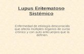 Lupus Eritematoso Sistémico Enfermedad de etiología desconocida que afecta múltiples órganos de curso crónico y con auto anticuerpos que la definen.