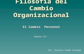 Filosofía del Cambio Organizacional El Cambio Personal Semana III Psc. Ernesto Fedón Arteaga.