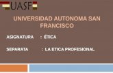 UNIVERSIDAD AUTONOMA SAN FRANCISCO ASIGNATURA : ÉTICA SEPARATA : LA ETICA PROFESIONAL.