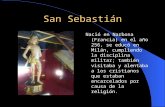 San Sebastián Nació en Narbona (Francia) en el año 256, se educó en Milán, cumpliendo la disciplina militar; también visitaba y alentaba a los cristianos.