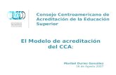 Consejo Centroamericano de Acreditación de la Educación Superior El Modelo de acreditación del CCA : Maribel Duriez González 16 de Agosto 2007.