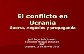 El conflicto en Ucrania Guerra, negocios y propaganda José Ángel Ruiz Jiménez Seminario Miradas al mundo IPAZ Granada, 15 de abril de 2015.
