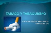 VICTOR PEREZ BERLANGA SECCION: O6. TABAQUISMO Es la adicción al tabaco provocada, principalmente, por uno de sus componentes activos, la nicotina; la.