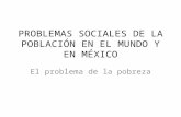 PROBLEMAS SOCIALES DE LA POBLACIÓN EN EL MUNDO Y EN MÉXICO El problema de la pobreza.