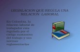 LEGISLACION QUE REGULA UNA RELACION LABORAL En Colombia, la relación laboral de trabajador esta regulada por el código sustantivo del trabajo y sus normas.