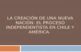 LA CREACIÓN DE UNA NUEVA NACIÓN: EL PROCESO INDEPENDENTISTA EN CHILE Y AMÉRICA.